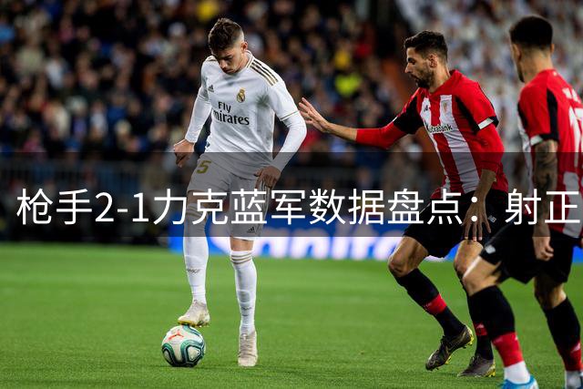 枪手2-1力克蓝军数据盘点：射正数优势明显 关键机会4倍于对手