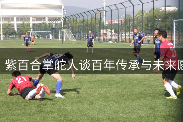 紫百合掌舵人谈百年传承与未来愿景