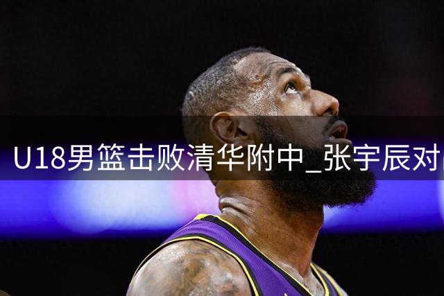 U18男篮击败清华附中 张宇辰对战母校后发文感恩